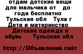 отдам детские вещи для мальчика от 0 до 1 года бесплатно - Тульская обл., Тула г. Дети и материнство » Детская одежда и обувь   . Тульская обл.